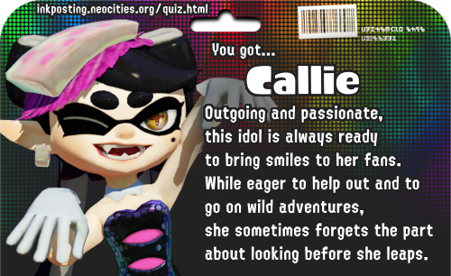 You got Callie! Outgoing and passionate, this idol is always ready to bring smiles to her fans. While eager to help out and to go on wild adventures, she sometimes forgets the part about looking before she leaps.